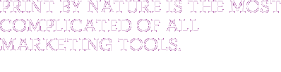 Print by nature is the most complicated of all marketing tools.
